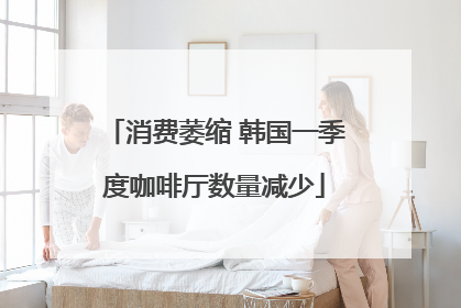 消费萎缩 韩国一季度咖啡厅数量减少