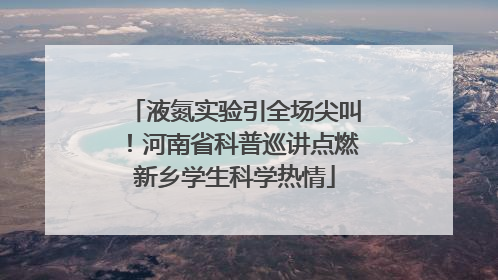 液氮实验引全场尖叫！河南省科普巡讲点燃新乡学生科学热情