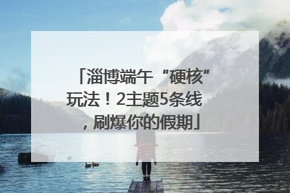 淄博端午“硬核”玩法！2主题5条线，刷爆你的假期