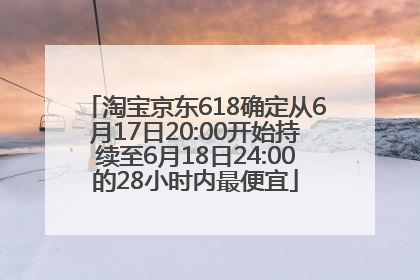 淘宝京东618确定从6月17日20:00开始持续至6月18日24:00的28小时内最便宜