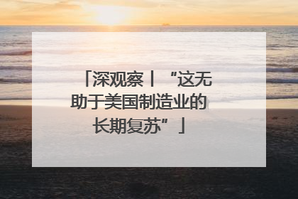 深观察丨“这无助于美国制造业的长期复苏”