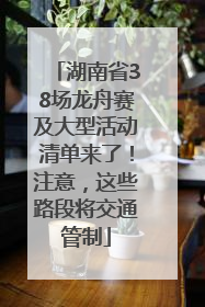 湖南省38场龙舟赛及大型活动清单来了！注意，这些路段将交通管制