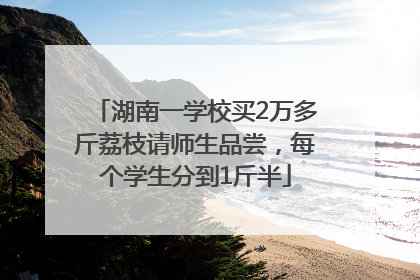 湖南一学校买2万多斤荔枝请师生品尝，每个学生分到1斤半