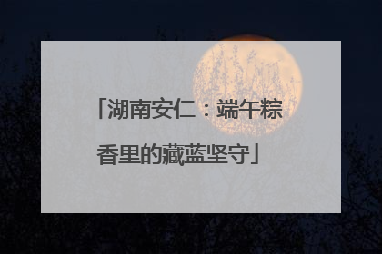 湖南安仁：端午粽香里的藏蓝坚守