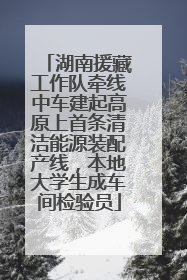 湖南援藏工作队牵线中车建起高原上首条清洁能源装配产线，本地大学生成车间检验员