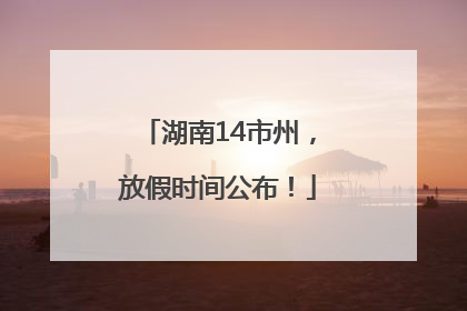 湖南14市州，放假时间公布！