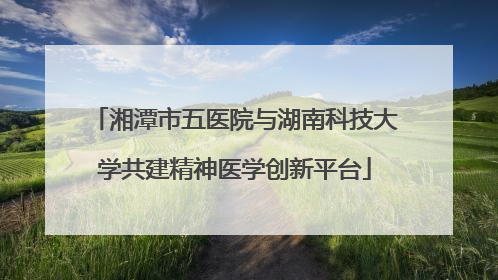 湘潭市五医院与湖南科技大学共建精神医学创新平台