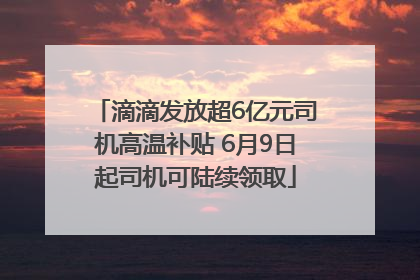 滴滴发放超6亿元司机高温补贴 6月9日起司机可陆续领取