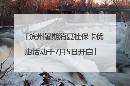 滨州暑期消夏社保卡优惠活动于7月5日开启