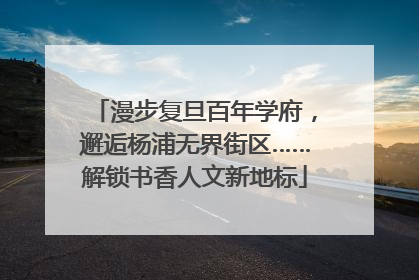 漫步复旦百年学府，邂逅杨浦无界街区……解锁书香人文新地标