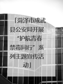 菏泽市成武县公安局开展“护航青春 禁毒同行”系列主题宣传活动