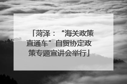 菏泽：“海关政策直通车”自贸协定政策专题宣讲会举行