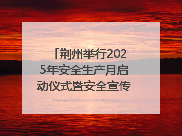 荆州举行2025年安全生产月启动仪式暨安全宣传咨询日活动