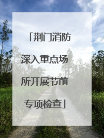 荆门消防深入重点场所开展节前专项检查