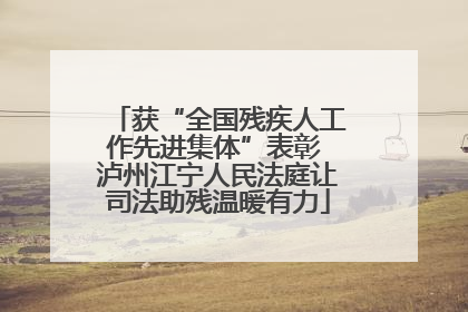 获“全国残疾人工作先进集体”表彰 泸州江宁人民法庭让司法助残温暖有力