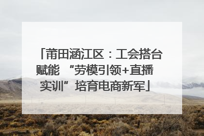 莆田涵江区：工会搭台赋能 “劳模引领+直播实训”培育电商新军