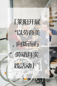 莱阳开展“以劳育美，向新而行”劳动月实践活动