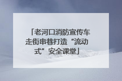 老河口消防宣传车走街串巷打造“流动式”安全课堂