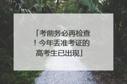考前务必再检查！今年丢准考证的高考生已出现