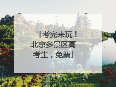 考完来玩！北京多景区高考生，免票