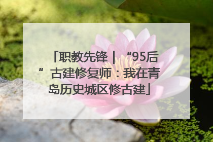 职教先锋｜“95后”古建修复师：我在青岛历史城区修古建