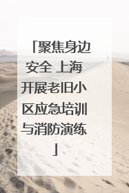 聚焦身边安全 上海开展老旧小区应急培训与消防演练