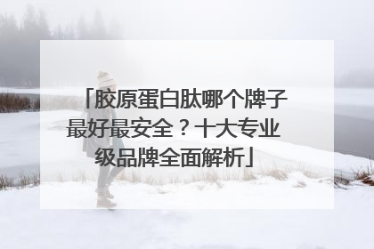 胶原蛋白肽哪个牌子最好最安全？十大专业级品牌全面解析