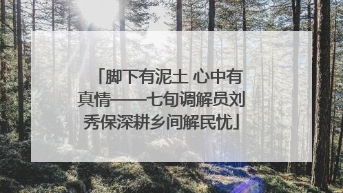 脚下有泥土 心中有真情——七旬调解员刘秀保深耕乡间解民忧