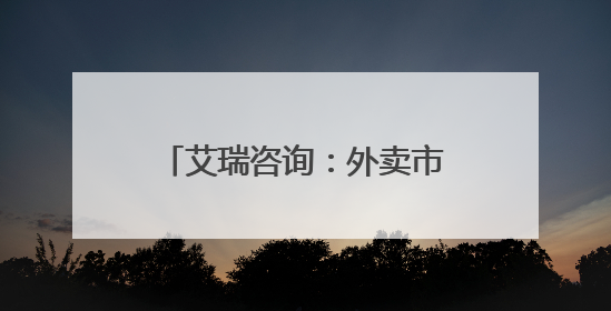 艾瑞咨询：外卖市场格局新变化 京东外卖上线百天日单占比已超31%