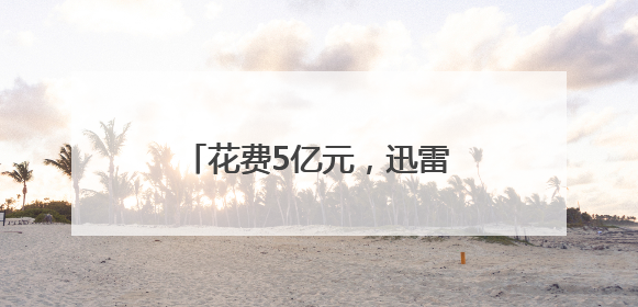 花费5亿元，迅雷已成功收购虎扑
