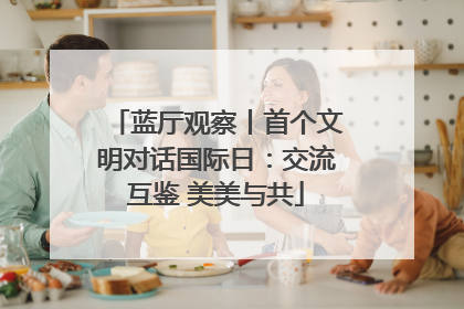 蓝厅观察丨首个文明对话国际日：交流互鉴 美美与共