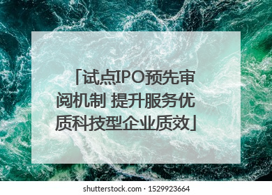 试点IPO预先审阅机制 提升服务优质科技型企业质效