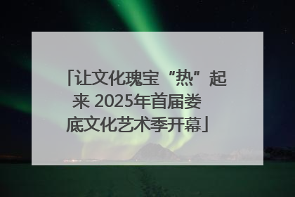 让文化瑰宝“热”起来 2025年首届娄底文化艺术季开幕