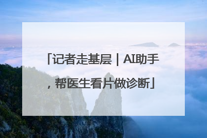 记者走基层｜AI助手，帮医生看片做诊断