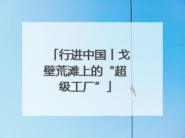 行进中国丨戈壁荒滩上的“超级工厂”