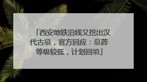 西安地铁沿线又挖出汉代古墓，官方回应：墓葬等级较低，计划回填