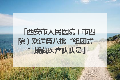 西安市人民医院（市四院）欢送第八批“组团式”援藏医疗队队员