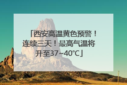 西安高温黄色预警！连续三天！最高气温将升至37~40℃