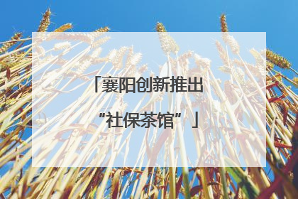 襄阳创新推出“社保茶馆”