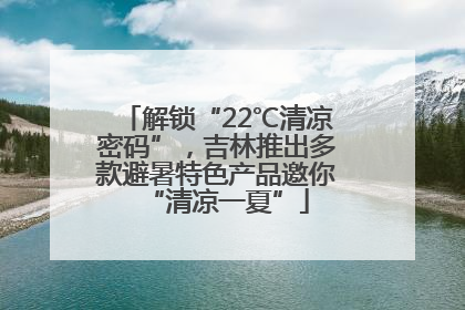 解锁“22℃清凉密码”，吉林推出多款避暑特色产品邀你“清凉一夏”