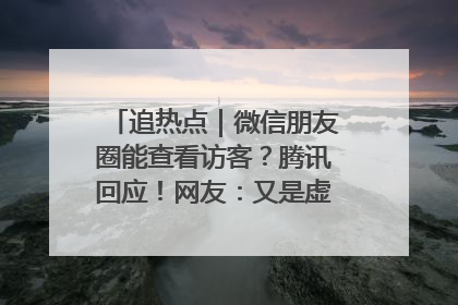 追热点｜微信朋友圈能查看访客？腾讯回应！网友：又是虚惊一场……