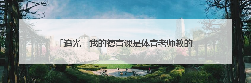 追光｜我的德育课是体育老师教的！——一所县城小学的思政课改革