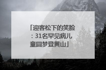 迎客松下的笑脸：31名罕见病儿童圆梦登黄山