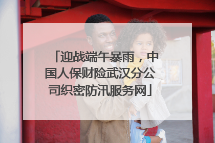 迎战端午暴雨，中国人保财险武汉分公司织密防汛服务网