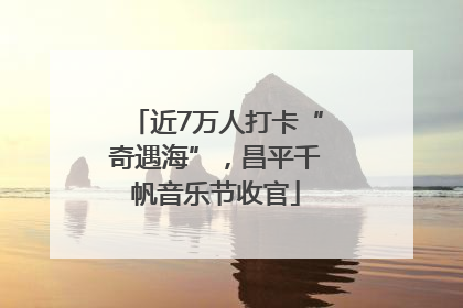 近7万人打卡“奇遇海”，昌平千帆音乐节收官