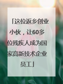 这位返乡创业小伙，让60多位残疾人成为国家高新技术企业员工
