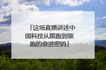 这场直播讲述中国科技从跟跑到领跑的奋进密码