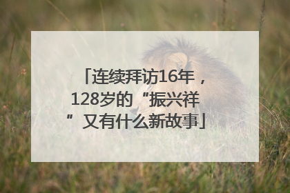连续拜访16年，128岁的“振兴祥”又有什么新故事