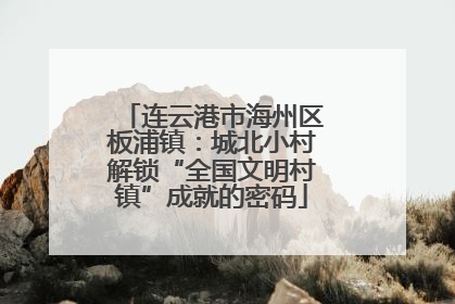 连云港市海州区板浦镇：城北小村解锁“全国文明村镇”成就的密码