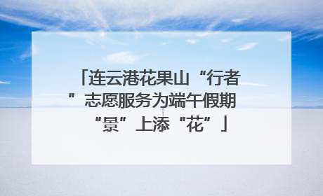 连云港花果山“行者”志愿服务为端午假期“景”上添“花”